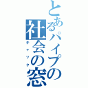 とあるパイプの社会の窓（チャック）