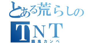 とある荒らしのＴＮＴ（餓鬼カンペ）