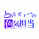 とあるｃｒｅｗの色気担当（まーしぃー）