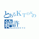 とあるＫＴＯＫの絶許（ＺＥＫＫＹＯ）