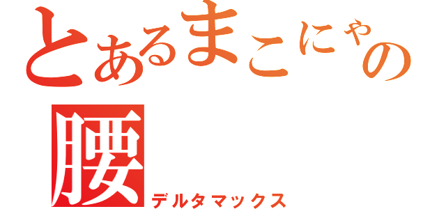 とあるまこにゃんの腰（デルタマックス）