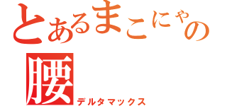 とあるまこにゃんの腰（デルタマックス）