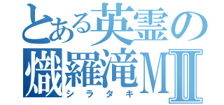 とある英霊の熾羅滝ＭＫ－Ⅱ（シラタキ）