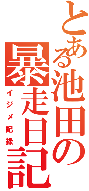 とある池田の暴走日記（イジメ記録）