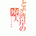 とある湾岸の廃人（じえんの力）