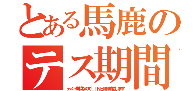 とある馬鹿のテス期間（テスト期間なのでＬＩＮＥほぼ放置します）