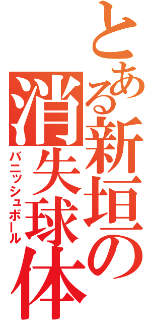 とある新垣の消失球体（バニッシュボール）