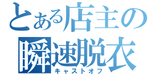 とある店主の瞬速脱衣（キャストオフ）