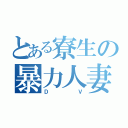 とある寮生の暴力人妻（ＤＶ）