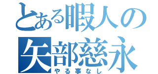 とある暇人の矢部慈永（やる事なし）