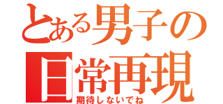 とある男子の日常再現（期待しないでね）