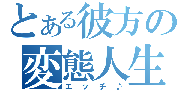 とある彼方の変態人生（エッチ♪）