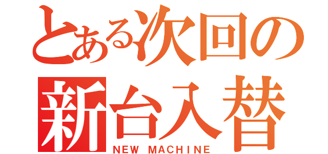 とある次回の新台入替（ＮＥＷ ＭＡＣＨＩＮＥ）