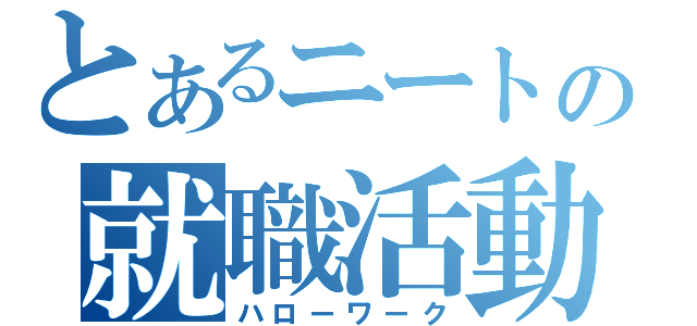 とあるニートの就職活動（ハローワーク）