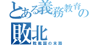 とある義務教育の敗北（敗戦国の末路）