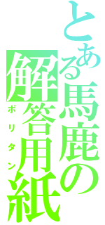 とある馬鹿の解答用紙（ポリタン）