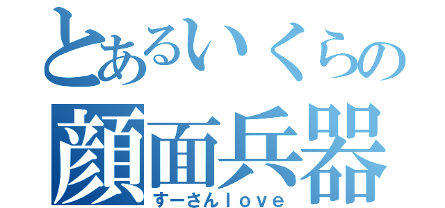 とあるいくらの顔面兵器（すーさんｌｏｖｅ）