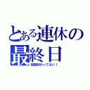 とある連休の最終日（宿題終わってない！）