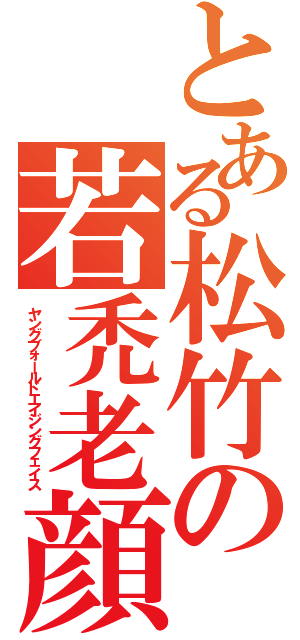 とある松竹の若禿老顔（ヤングブォールドエイジングフェイス）