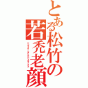 とある松竹の若禿老顔（ヤングブォールドエイジングフェイス）