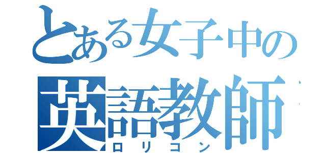 とある女子中の英語教師（ロリコン）