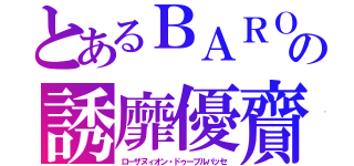 とあるＢＡＲＯの誘靡優齎（ローザヌィオン・ドゥーブルパッセ）