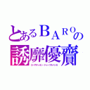 とあるＢＡＲＯの誘靡優齎（ローザヌィオン・ドゥーブルパッセ）