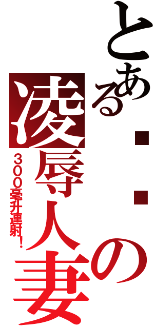 とある嘟嘟の凌辱人妻Ⅱ（３００毫升連射！）