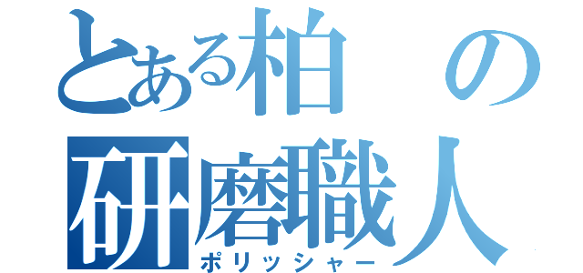 とある柏の研磨職人（ポリッシャー）