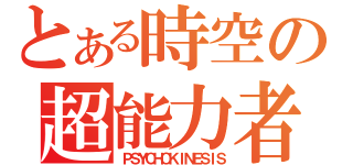 とある時空の超能力者（ＰＳＹＣＨＯＫＩＮＥＳＩＳ）