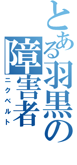 とある羽黒の障害者（ニクベルト）