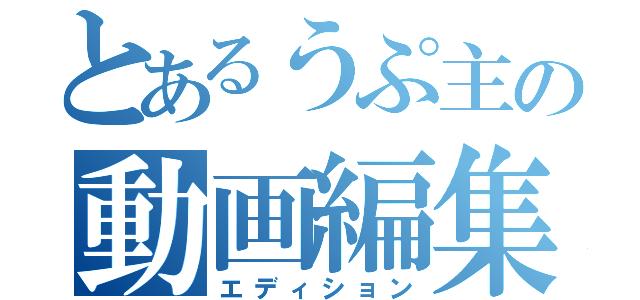 とあるうぷ主の動画編集（エディション）