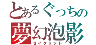 とあるぐっちの夢幻泡影（セイクリッド）