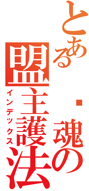 とある 焰魂の盟主護法（インデックス）