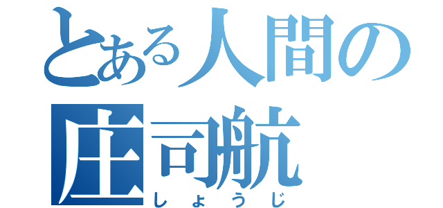 とある人間の庄司航（しょうじ）