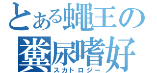 とある蠅王の糞尿嗜好（スカトロジー）