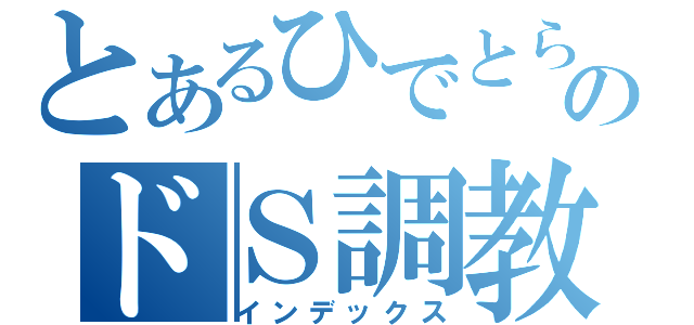 とあるひでとらのドＳ調教（インデックス）