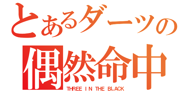 とあるダーツの偶然命中（ＴＨＲＥＥ ＩＮ ＴＨＥ ＢＬＡＣＫ）