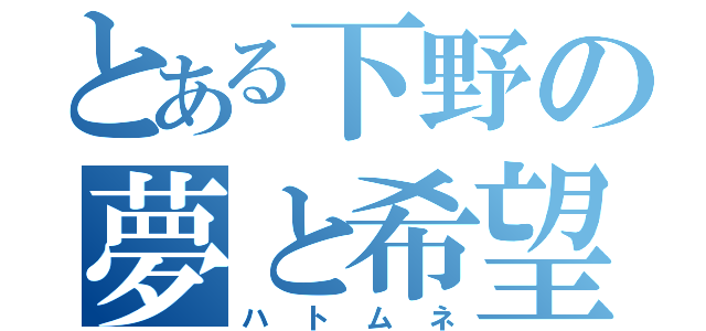 とある下野の夢と希望（ハトムネ）