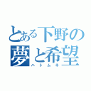 とある下野の夢と希望（ハトムネ）