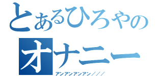 とあるひろやのオナニーしたい（アンアンアンアン／／／）