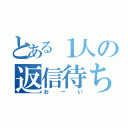 とある１人の返信待ち（おーい）