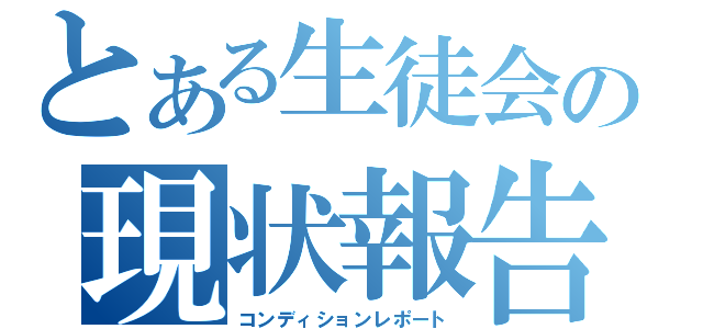 とある生徒会の現状報告（コンディションレポート）