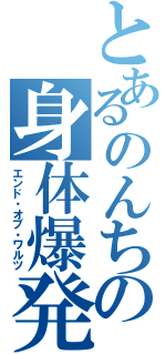 とあるのんちの身体爆発（エンド・オブ・ワルツ）