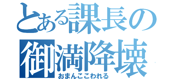 とある課長の御満降壊（おまんここわれる）