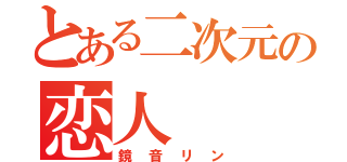 とある二次元の恋人（鏡音リン）