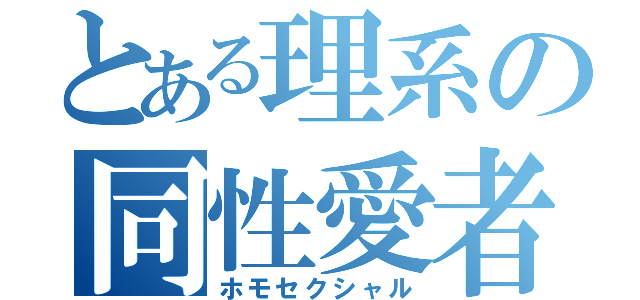 とある理系の同性愛者（ホモセクシャル）