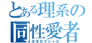 とある理系の同性愛者（ホモセクシャル）