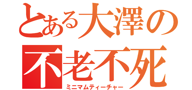 とある大澤の不老不死（ミニマムティーチャー）