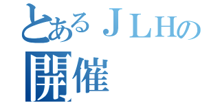 とあるＪＬＨの開催（）